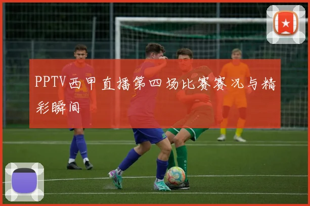 PPTV西甲直播第四场比赛赛况与精彩瞬间