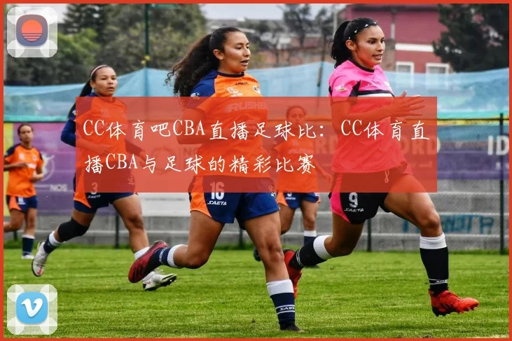 CC体育吧CBA直播足球比:CC体育直播CBA与足球的精彩比赛