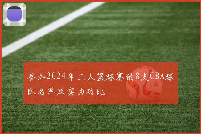 参加2024年三人篮球赛的8支CBA球队名单及实力对比