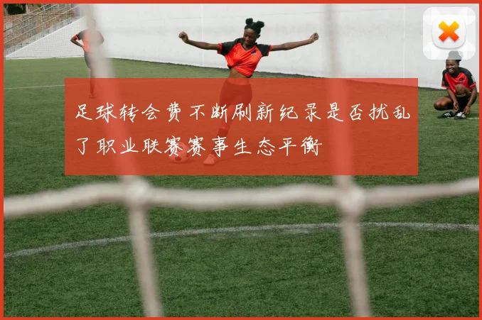 足球转会费不断刷新纪录是否扰乱了职业联赛赛事生态平衡
