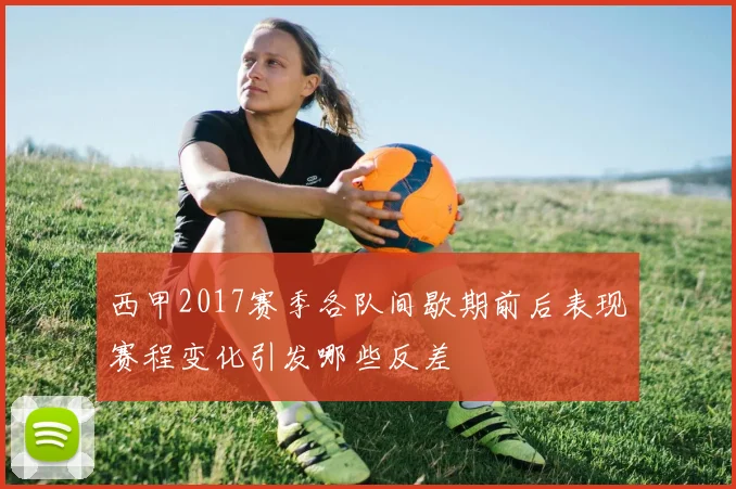 西甲2017赛季各队间歇期前后表现赛程变化引发哪些反差