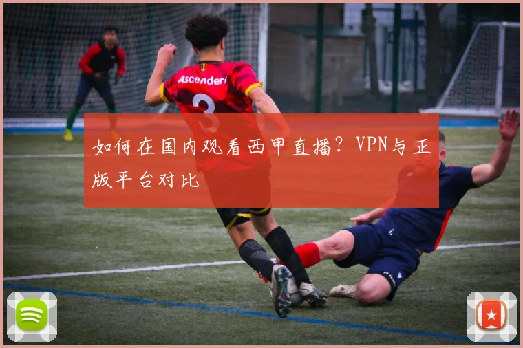 如何在国内观看西甲直播？VPN与正版平台对比