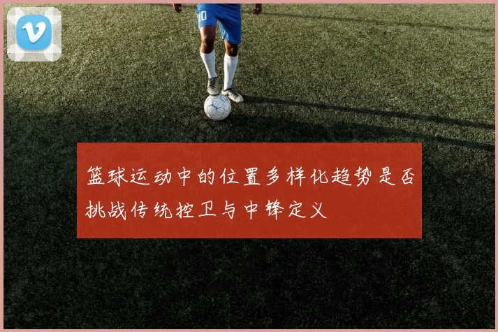 篮球运动中的位置多样化趋势是否挑战传统控卫与中锋定义