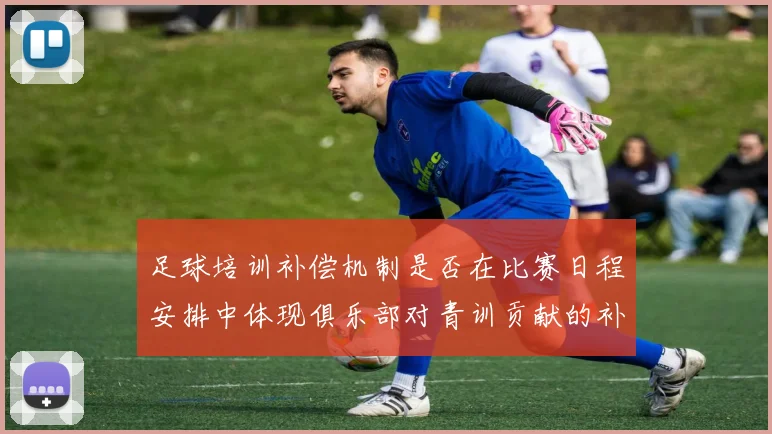 足球培训补偿机制是否在比赛日程安排中体现俱乐部对青训贡献的补偿权利