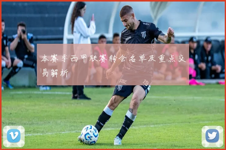 本赛季西甲联赛转会名单及重点交易解析