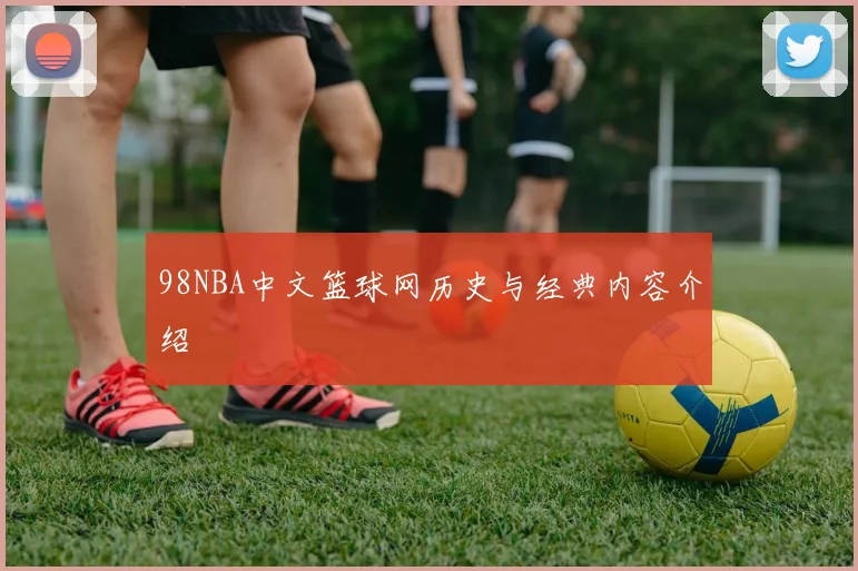 98NBA中文篮球网历史与经典内容介绍