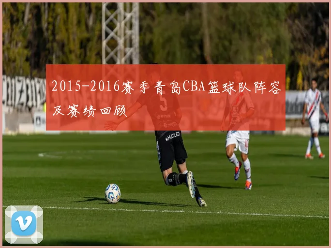 2015-2016赛季青岛CBA篮球队阵容及赛绩回顾