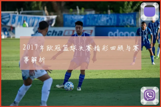 2017年欧冠篮球决赛精彩回顾与赛事解析