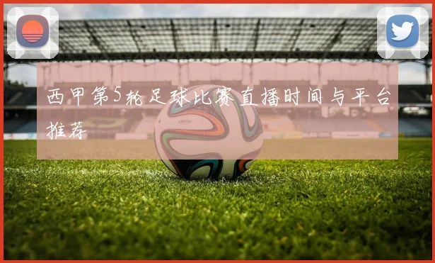 西甲第5轮足球比赛直播时间与平台推荐
